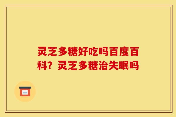 灵芝多糖好吃吗百度百科?灵芝多糖吗 灵芝多糖好吃吗百度百科?灵芝多糖吗