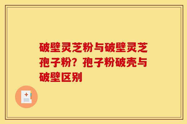 破壁灵芝粉与破壁灵芝孢子粉?孢子粉破壳与破壁区别 破壁灵芝粉与破壁灵芝孢子粉?孢子粉破壳与破壁区别