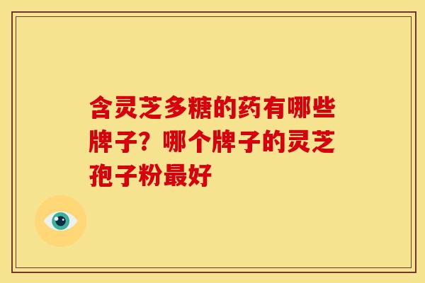 含灵芝多糖的药有哪些牌子?哪个牌子的灵芝孢子粉好 含灵芝多糖的药有哪些牌子?哪个牌子的灵芝孢子粉好