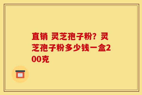 直销 灵芝孢子粉？灵芝孢子粉多少钱一盒200克