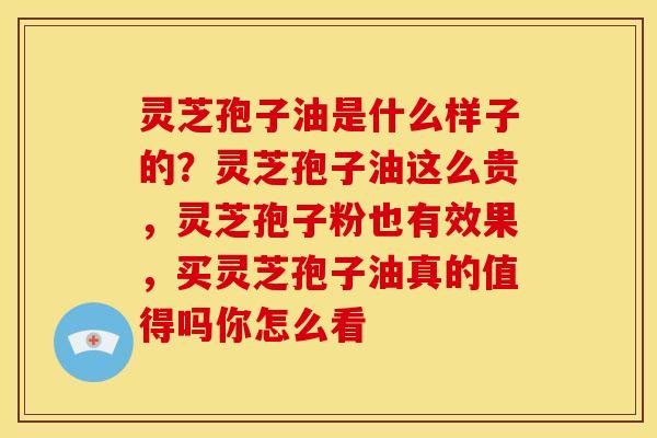 灵芝孢子油是什么样子的?灵芝孢子油这么贵,灵芝孢子粉也有效果,买灵芝孢子油真的值得吗你怎么看 灵芝孢子油是什么样子的?灵芝孢子油这么贵,灵芝孢子粉也有效果,买灵芝孢子油真的值得吗你怎么看