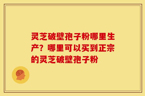 灵芝破壁孢子粉哪里生产？哪里可以买到正宗的灵芝破壁孢子粉