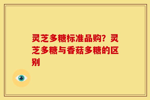 灵芝多糖标准品购?灵芝多糖与香菇多糖的区别 灵芝多糖标准品购?灵芝多糖与香菇多糖的区别
