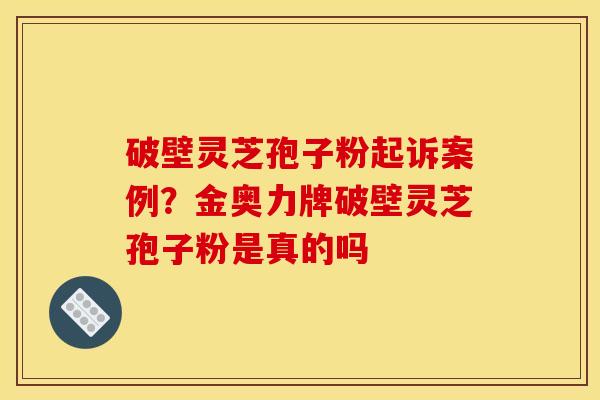 破壁灵芝孢子粉起诉案例?金奥力牌破壁灵芝孢子粉是真的吗 破壁灵芝孢子粉起诉案例?金奥力牌破壁灵芝孢子粉是真的吗