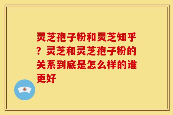 灵芝孢子粉和灵芝知乎?灵芝和灵芝孢子粉的关系到底是怎么样的谁更好 灵芝孢子粉和灵芝知乎?灵芝和灵芝孢子粉的关系到底是怎么样的谁更好