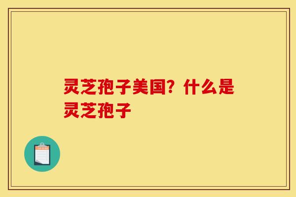 灵芝孢子美国?什么是灵芝孢子 灵芝孢子美国?什么是灵芝孢子