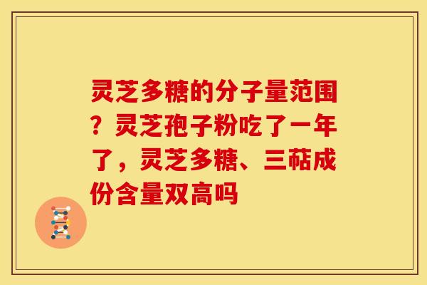 灵芝多糖的分子量范围?灵芝孢子粉吃了一年了,灵芝多糖、三萜成份含量双高吗 灵芝多糖的分子量范围?灵芝孢子粉吃了一年了,灵芝多糖、三萜成份含量双高吗