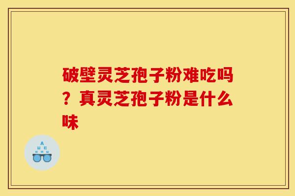 破壁灵芝孢子粉难吃吗?真灵芝孢子粉是什么味 破壁灵芝孢子粉难吃吗?真灵芝孢子粉是什么味