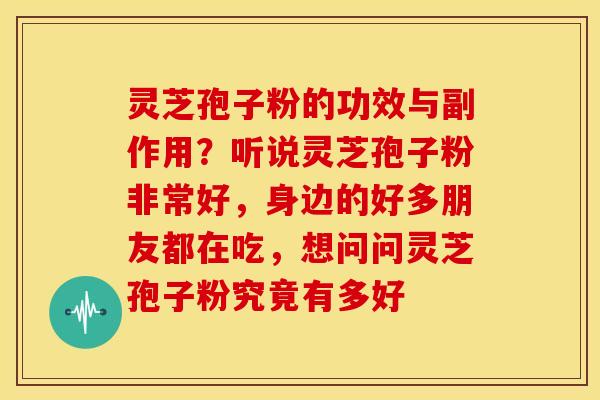 灵芝孢子粉的功效与副作用?听说灵芝孢子粉非常好,身边的好多朋友都在吃,想问问灵芝孢子粉究竟有多好 灵芝孢子粉的功效与副作用?听说灵芝孢子粉非常好,身边的好多朋友都在吃,想问问灵芝孢子粉究竟有多好