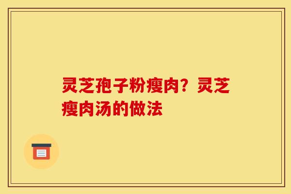 灵芝孢子粉瘦肉?灵芝瘦肉汤的做法 灵芝孢子粉瘦肉?灵芝瘦肉汤的做法