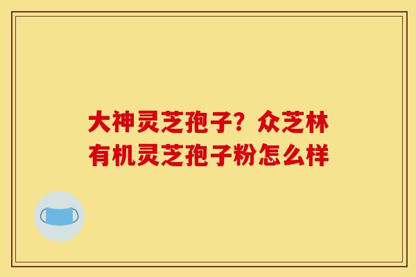 大神灵芝孢子?众芝林有机灵芝孢子粉怎么样 大神灵芝孢子?众芝林有机灵芝孢子粉怎么样