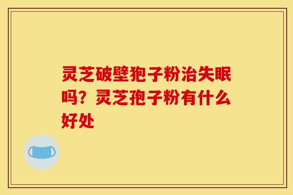 灵芝破壁狍子粉吗?灵芝孢子粉有什么好处 灵芝破壁狍子粉吗?灵芝孢子粉有什么好处