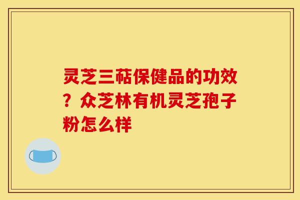 灵芝三萜保健品的功效?众芝林有机灵芝孢子粉怎么样 灵芝三萜保健品的功效?众芝林有机灵芝孢子粉怎么样