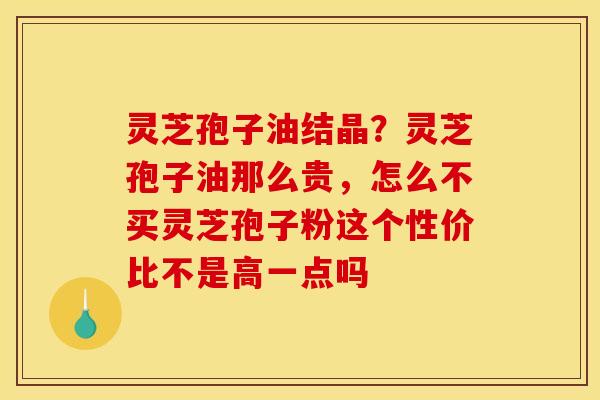 灵芝孢子油结晶?灵芝孢子油那么贵,怎么不买灵芝孢子粉这个性价比不是高一点吗 灵芝孢子油结晶?灵芝孢子油那么贵,怎么不买灵芝孢子粉这个性价比不是高一点吗