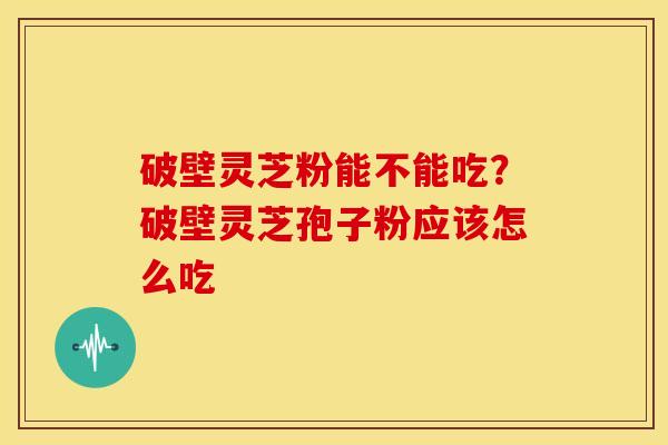 破壁灵芝粉能不能吃?破壁灵芝孢子粉应该怎么吃 破壁灵芝粉能不能吃?破壁灵芝孢子粉应该怎么吃