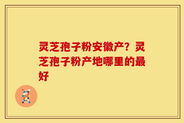 灵芝孢子粉安徽产？灵芝孢子粉产地哪里的好