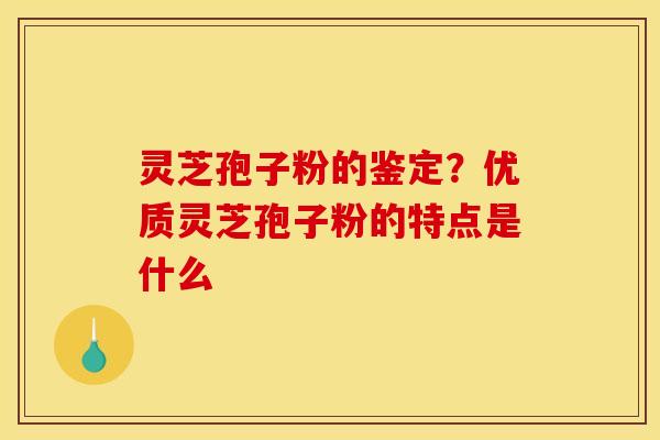 灵芝孢子粉的鉴定?优质灵芝孢子粉的特点是什么 灵芝孢子粉的鉴定?优质灵芝孢子粉的特点是什么