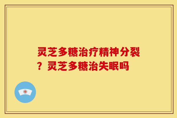 灵芝多糖精神分裂?灵芝多糖吗 灵芝多糖精神分裂?灵芝多糖吗