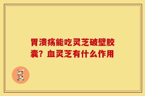 能吃灵芝破壁胶囊?灵芝有什么作用 能吃灵芝破壁胶囊?灵芝有什么作用