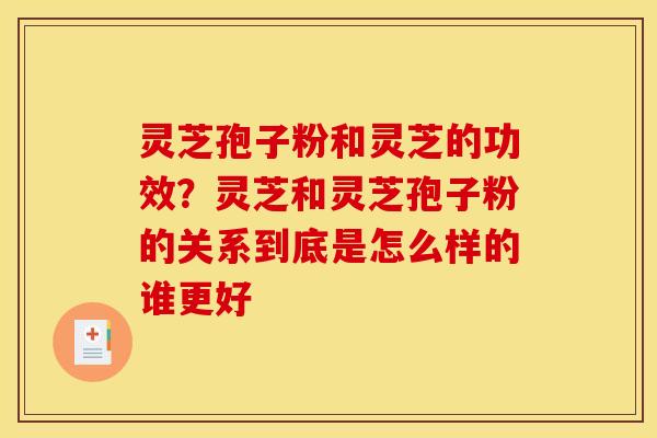 灵芝孢子粉和灵芝的功效?灵芝和灵芝孢子粉的关系到底是怎么样的谁更好 灵芝孢子粉和灵芝的功效?灵芝和灵芝孢子粉的关系到底是怎么样的谁更好