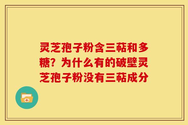 灵芝孢子粉含三萜和多糖?为什么有的破壁灵芝孢子粉没有三萜成分 灵芝孢子粉含三萜和多糖?为什么有的破壁灵芝孢子粉没有三萜成分