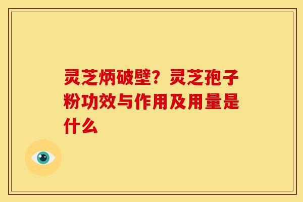 灵芝炳破壁?灵芝孢子粉功效与作用及用量是什么 灵芝炳破壁?灵芝孢子粉功效与作用及用量是什么
