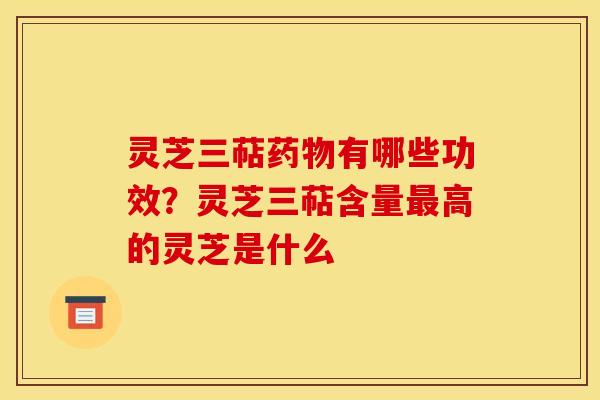 灵芝三萜有哪些功效?灵芝三萜含量高的灵芝是什么 灵芝三萜有哪些功效?灵芝三萜含量高的灵芝是什么