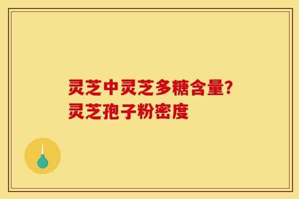 灵芝中灵芝多糖含量?灵芝孢子粉密度 灵芝中灵芝多糖含量?灵芝孢子粉密度