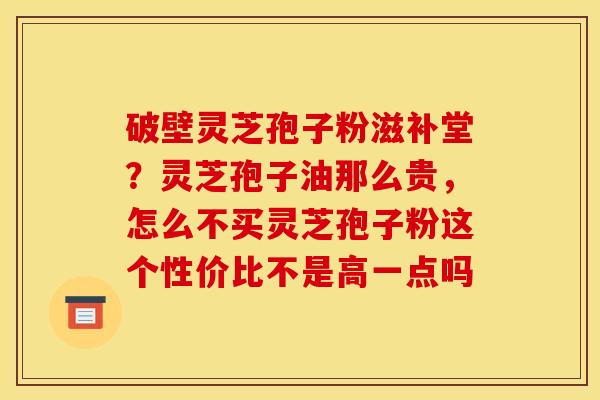 破壁灵芝孢子粉滋补堂?灵芝孢子油那么贵,怎么不买灵芝孢子粉这个性价比不是高一点吗 破壁灵芝孢子粉滋补堂?灵芝孢子油那么贵,怎么不买灵芝孢子粉这个性价比不是高一点吗