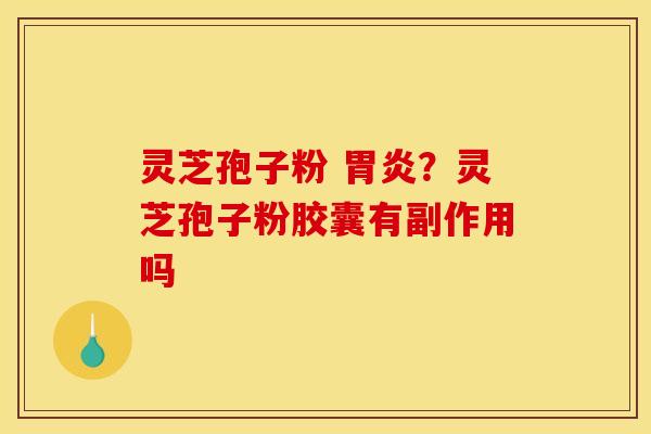 灵芝孢子粉 ?灵芝孢子粉胶囊有副作用吗 灵芝孢子粉 ?灵芝孢子粉胶囊有副作用吗