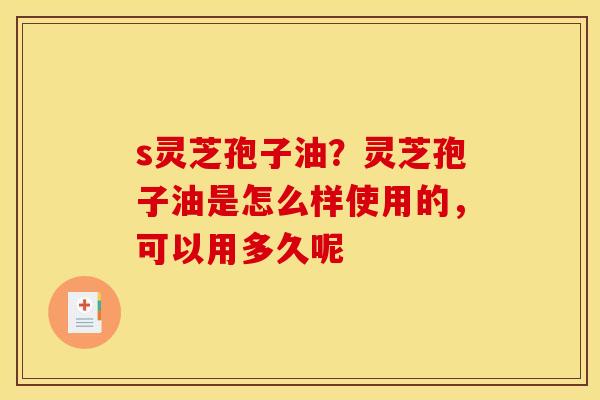 s灵芝孢子油?灵芝孢子油是怎么样使用的,可以用多久呢 s灵芝孢子油?灵芝孢子油是怎么样使用的,可以用多久呢