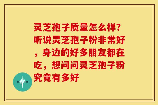 灵芝孢子质量怎么样？听说灵芝孢子粉非常好，身边的好多朋友都在吃，想问问灵芝孢子粉究竟有多好