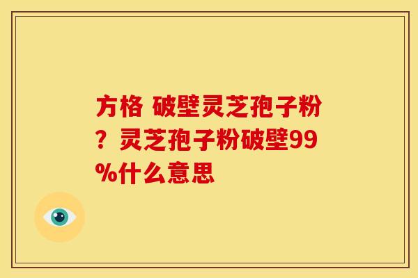 方格 破壁灵芝孢子粉?灵芝孢子粉破壁99%什么意思 方格 破壁灵芝孢子粉?灵芝孢子粉破壁99%什么意思