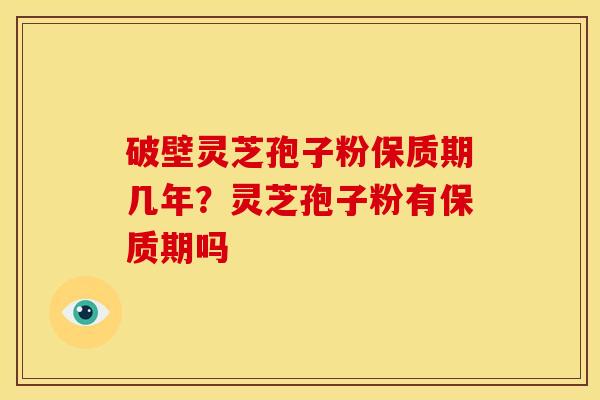 破壁灵芝孢子粉保质期几年?灵芝孢子粉有保质期吗 破壁灵芝孢子粉保质期几年?灵芝孢子粉有保质期吗