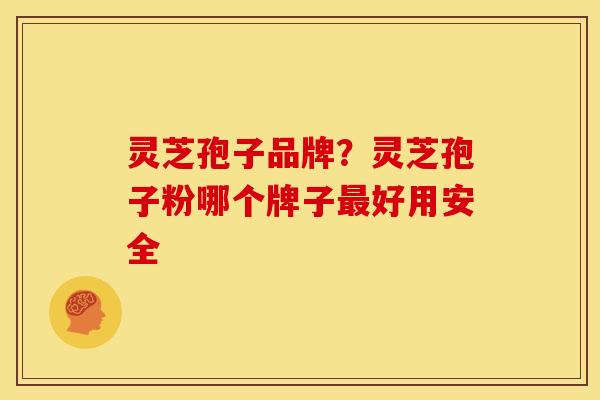 灵芝孢子品牌?灵芝孢子粉哪个牌子好用安全 灵芝孢子品牌?灵芝孢子粉哪个牌子好用安全