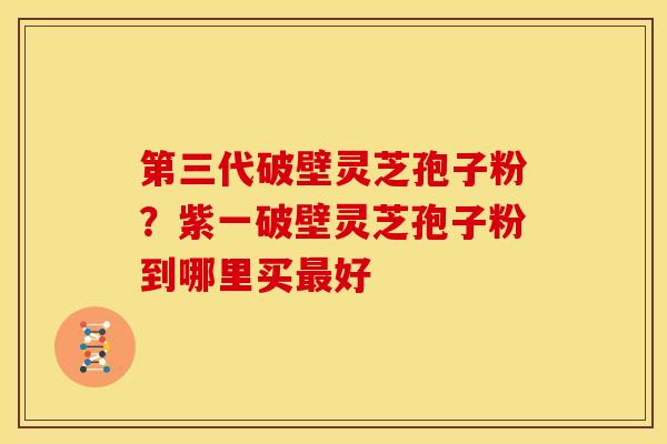 第三代破壁灵芝孢子粉?紫一破壁灵芝孢子粉到哪里买好 第三代破壁灵芝孢子粉?紫一破壁灵芝孢子粉到哪里买好