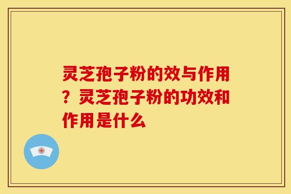 灵芝孢子粉的效与作用?灵芝孢子粉的功效和作用是什么 灵芝孢子粉的效与作用?灵芝孢子粉的功效和作用是什么