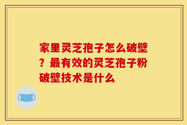 家里灵芝孢子怎么破壁?有效的灵芝孢子粉破壁技术是什么 家里灵芝孢子怎么破壁?有效的灵芝孢子粉破壁技术是什么