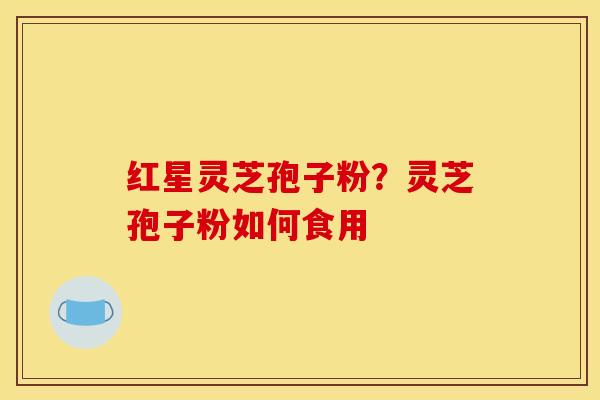 红星灵芝孢子粉？灵芝孢子粉如何食用