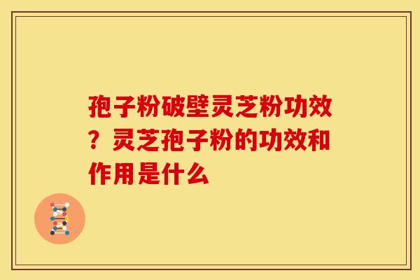 孢子粉破壁灵芝粉功效?灵芝孢子粉的功效和作用是什么 孢子粉破壁灵芝粉功效?灵芝孢子粉的功效和作用是什么