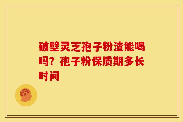破壁灵芝孢子粉渣能喝吗？孢子粉保质期多长时间