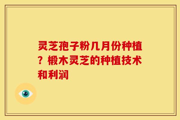 灵芝孢子粉几月份种植?椴木灵芝的种植技术和利润 灵芝孢子粉几月份种植?椴木灵芝的种植技术和利润