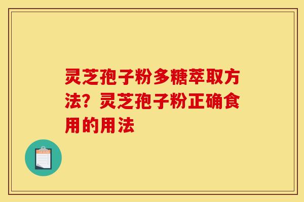 灵芝孢子粉多糖萃取方法?灵芝孢子粉正确食用的用法 灵芝孢子粉多糖萃取方法?灵芝孢子粉正确食用的用法