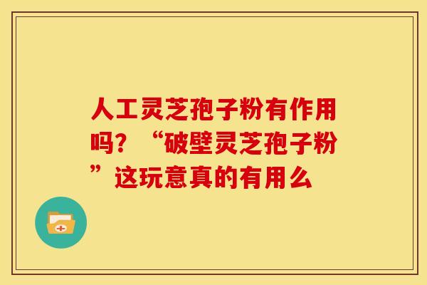 人工灵芝孢子粉有作用吗?“破壁灵芝孢子粉”这玩意真的有用么 人工灵芝孢子粉有作用吗?“破壁灵芝孢子粉”这玩意真的有用么