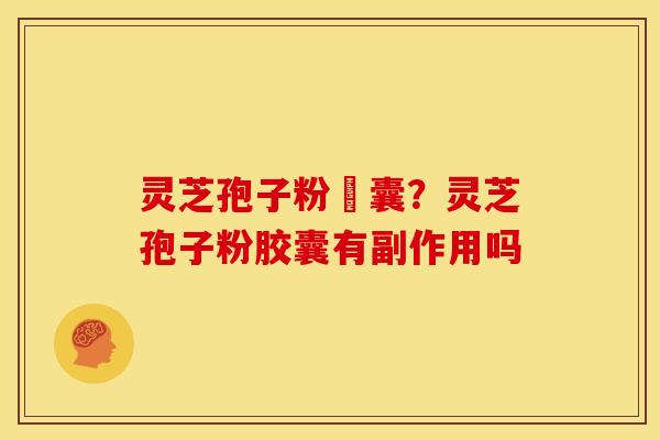 灵芝孢子粉賋囊?灵芝孢子粉胶囊有副作用吗 灵芝孢子粉賋囊?灵芝孢子粉胶囊有副作用吗