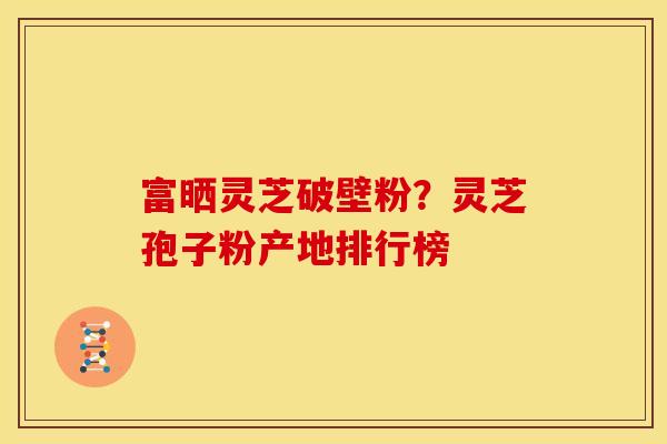 富晒灵芝破壁粉?灵芝孢子粉产地排行榜 富晒灵芝破壁粉?灵芝孢子粉产地排行榜