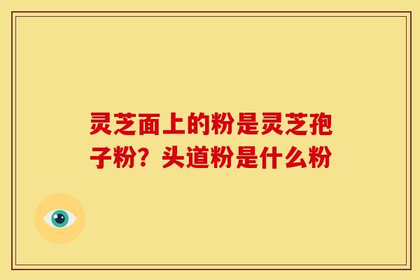 灵芝面上的粉是灵芝孢子粉?头道粉是什么粉 灵芝面上的粉是灵芝孢子粉?头道粉是什么粉