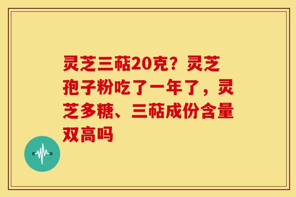 灵芝三萜20克?灵芝孢子粉吃了一年了,灵芝多糖、三萜成份含量双高吗 灵芝三萜20克?灵芝孢子粉吃了一年了,灵芝多糖、三萜成份含量双高吗