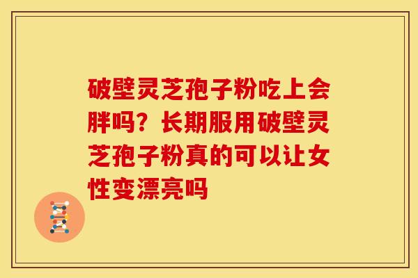 破壁灵芝孢子粉吃上会胖吗？长期服用破壁灵芝孢子粉真的可以让女性变漂亮吗