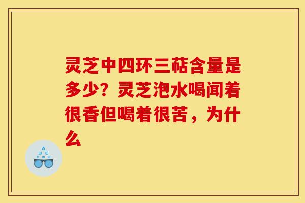 灵芝中四环三萜含量是多少?灵芝泡水喝闻着很香但喝着很苦,为什么 灵芝中四环三萜含量是多少?灵芝泡水喝闻着很香但喝着很苦,为什么